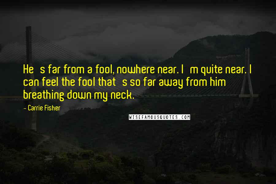 Carrie Fisher Quotes: He's far from a fool, nowhere near. I'm quite near. I can feel the fool that's so far away from him breathing down my neck.