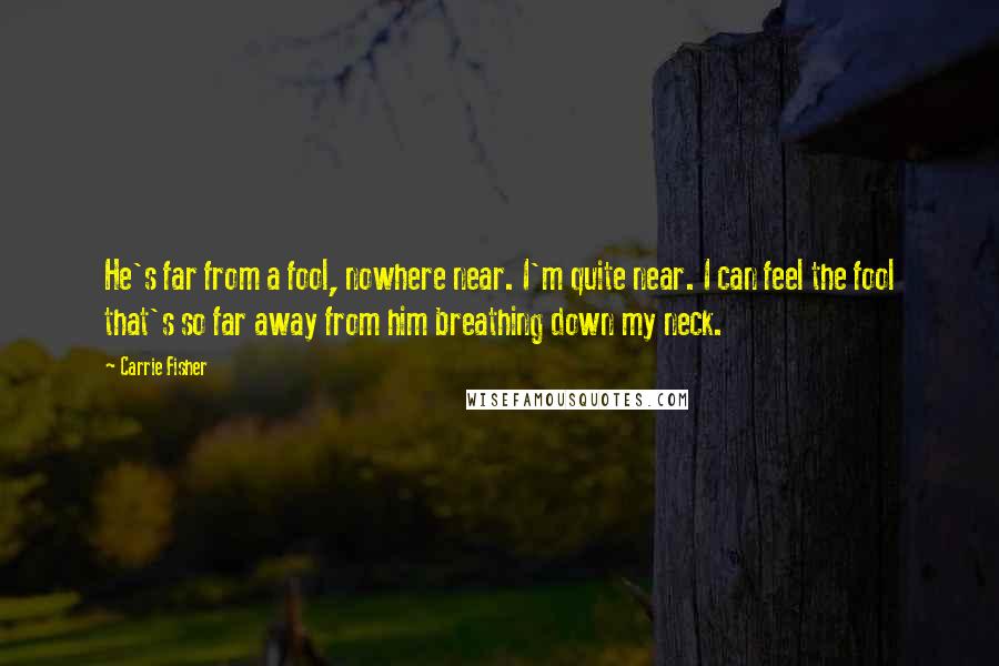 Carrie Fisher Quotes: He's far from a fool, nowhere near. I'm quite near. I can feel the fool that's so far away from him breathing down my neck.