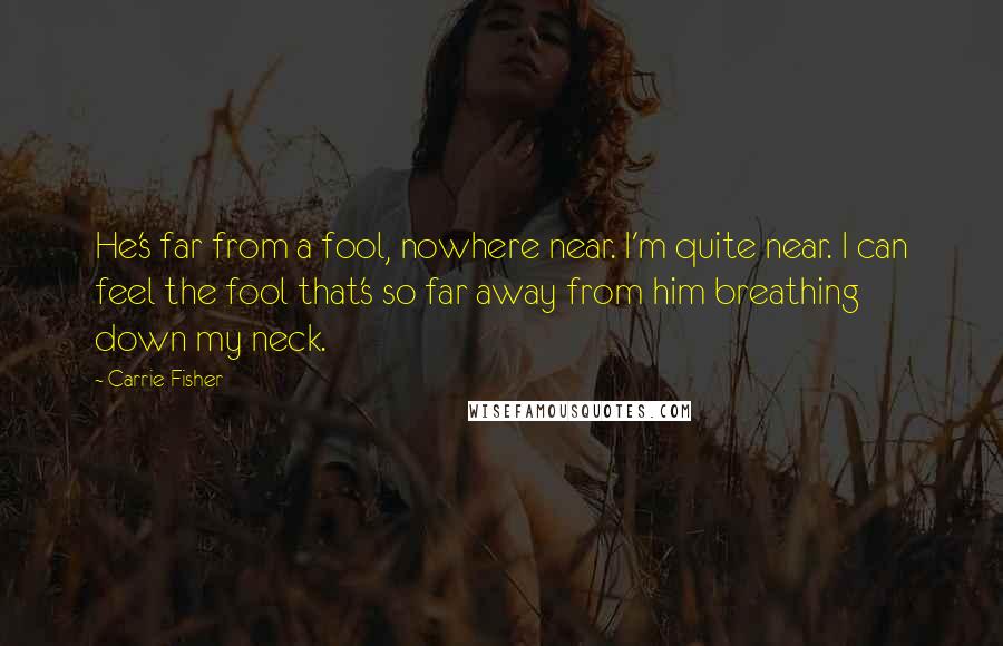 Carrie Fisher Quotes: He's far from a fool, nowhere near. I'm quite near. I can feel the fool that's so far away from him breathing down my neck.