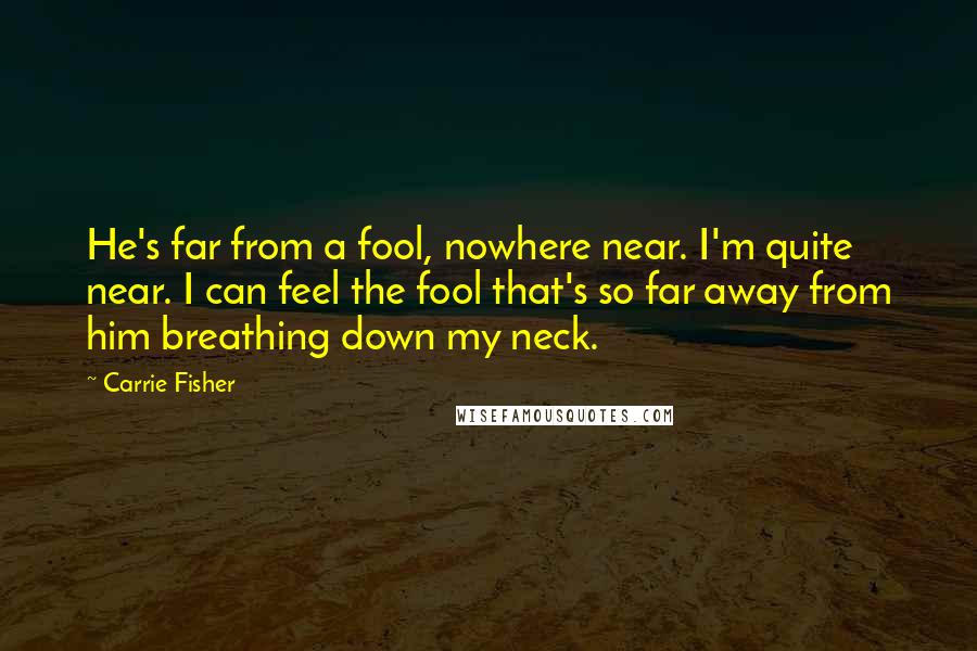 Carrie Fisher Quotes: He's far from a fool, nowhere near. I'm quite near. I can feel the fool that's so far away from him breathing down my neck.