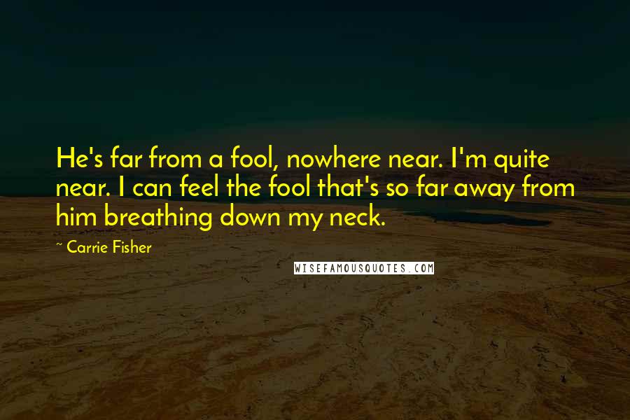 Carrie Fisher Quotes: He's far from a fool, nowhere near. I'm quite near. I can feel the fool that's so far away from him breathing down my neck.