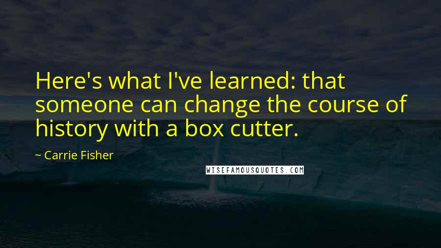 Carrie Fisher Quotes: Here's what I've learned: that someone can change the course of history with a box cutter.