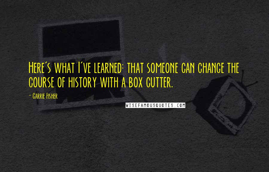 Carrie Fisher Quotes: Here's what I've learned: that someone can change the course of history with a box cutter.