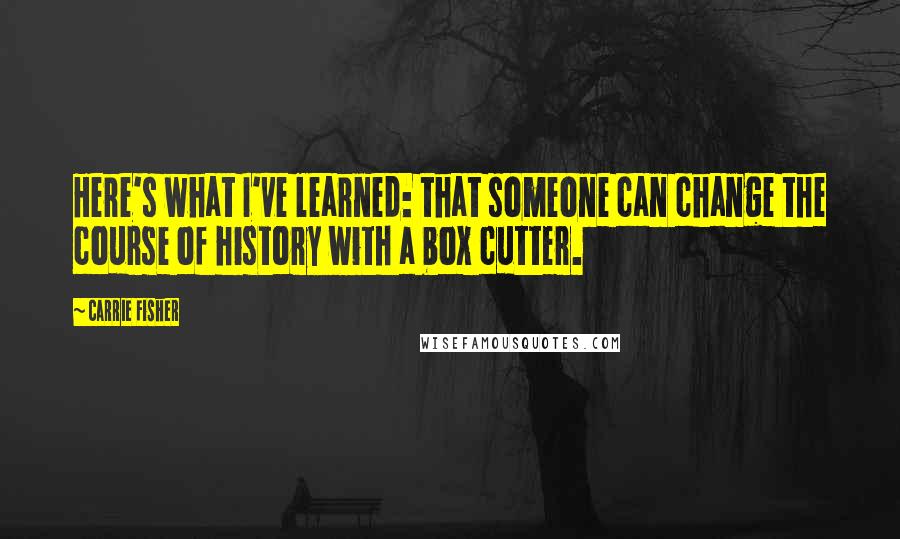 Carrie Fisher Quotes: Here's what I've learned: that someone can change the course of history with a box cutter.