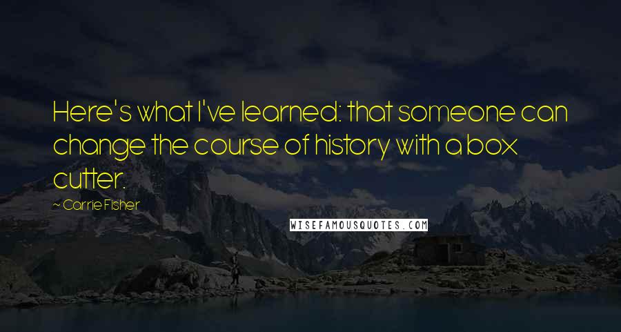 Carrie Fisher Quotes: Here's what I've learned: that someone can change the course of history with a box cutter.