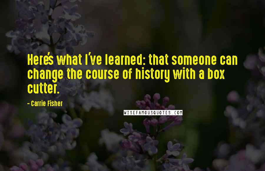 Carrie Fisher Quotes: Here's what I've learned: that someone can change the course of history with a box cutter.