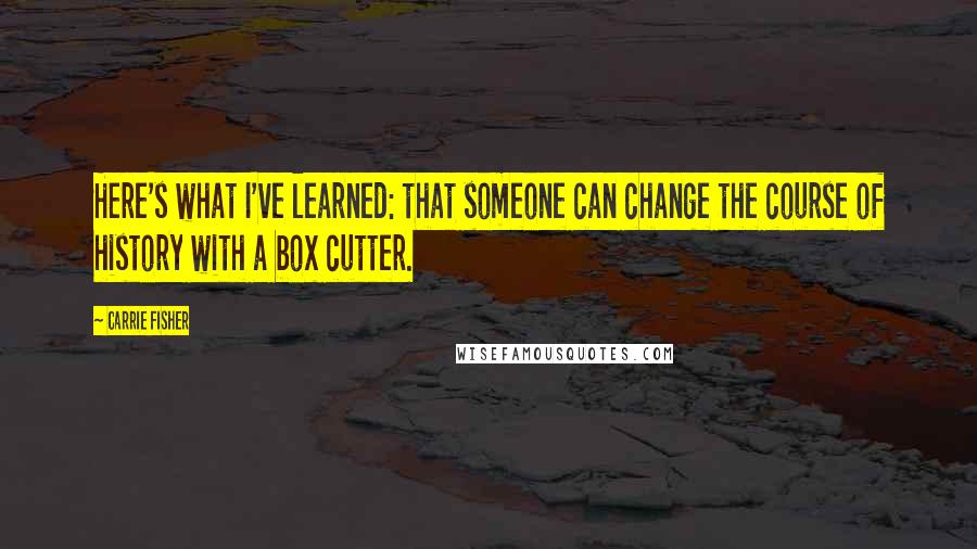 Carrie Fisher Quotes: Here's what I've learned: that someone can change the course of history with a box cutter.