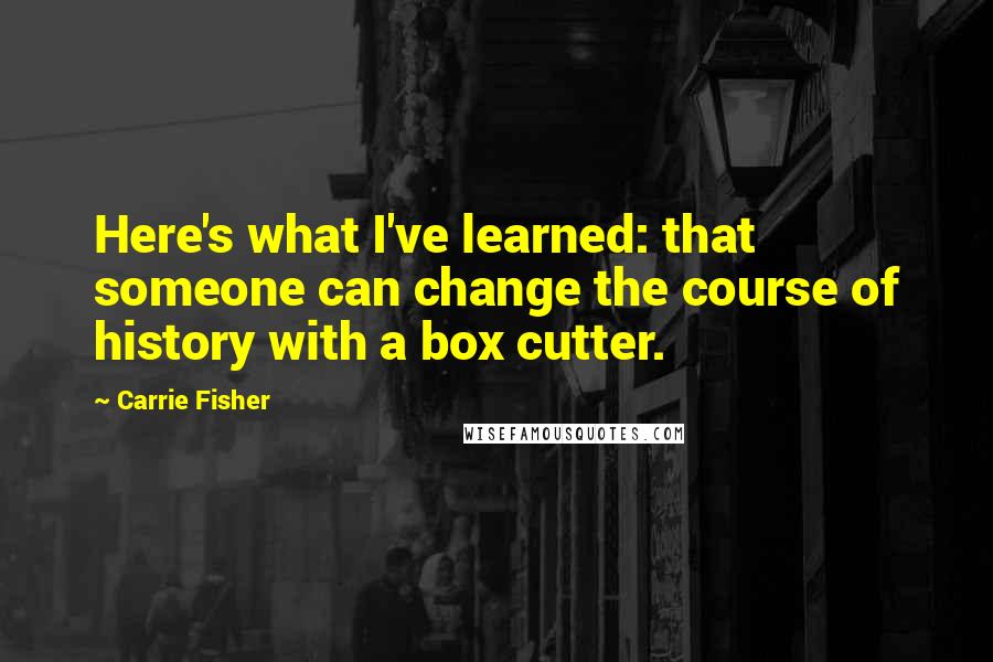 Carrie Fisher Quotes: Here's what I've learned: that someone can change the course of history with a box cutter.