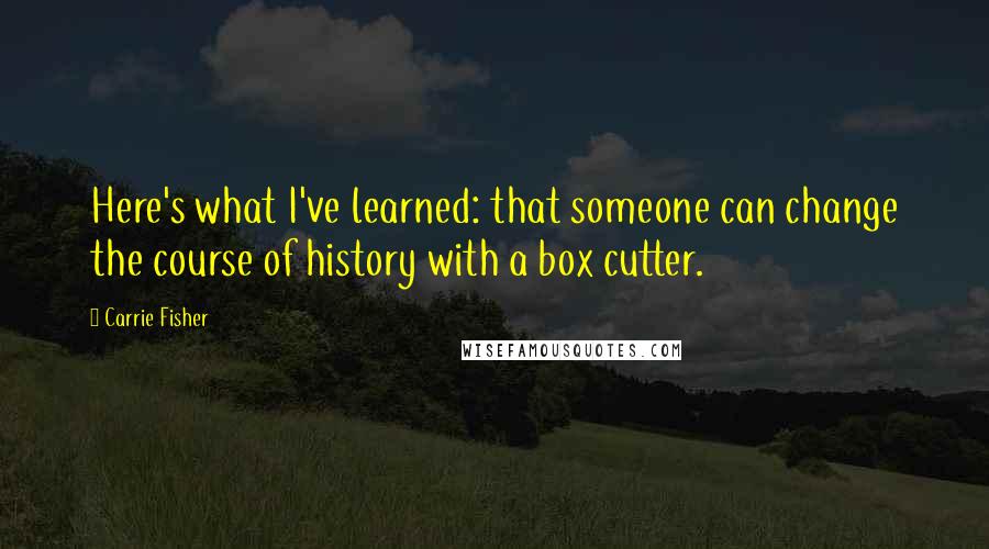 Carrie Fisher Quotes: Here's what I've learned: that someone can change the course of history with a box cutter.