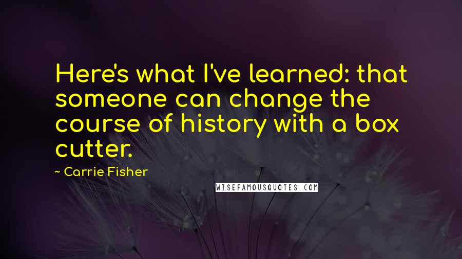 Carrie Fisher Quotes: Here's what I've learned: that someone can change the course of history with a box cutter.