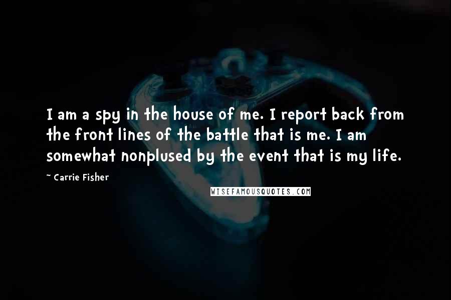 Carrie Fisher Quotes: I am a spy in the house of me. I report back from the front lines of the battle that is me. I am somewhat nonplused by the event that is my life.