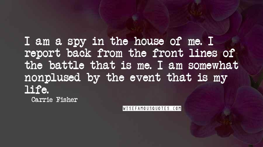 Carrie Fisher Quotes: I am a spy in the house of me. I report back from the front lines of the battle that is me. I am somewhat nonplused by the event that is my life.