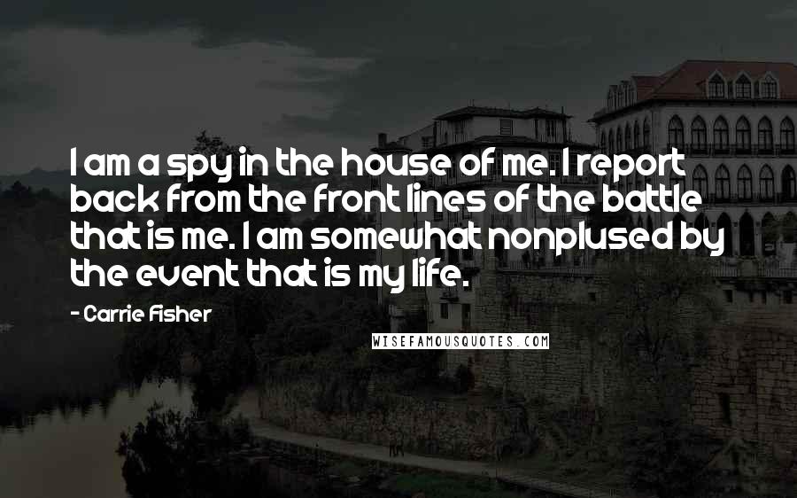 Carrie Fisher Quotes: I am a spy in the house of me. I report back from the front lines of the battle that is me. I am somewhat nonplused by the event that is my life.