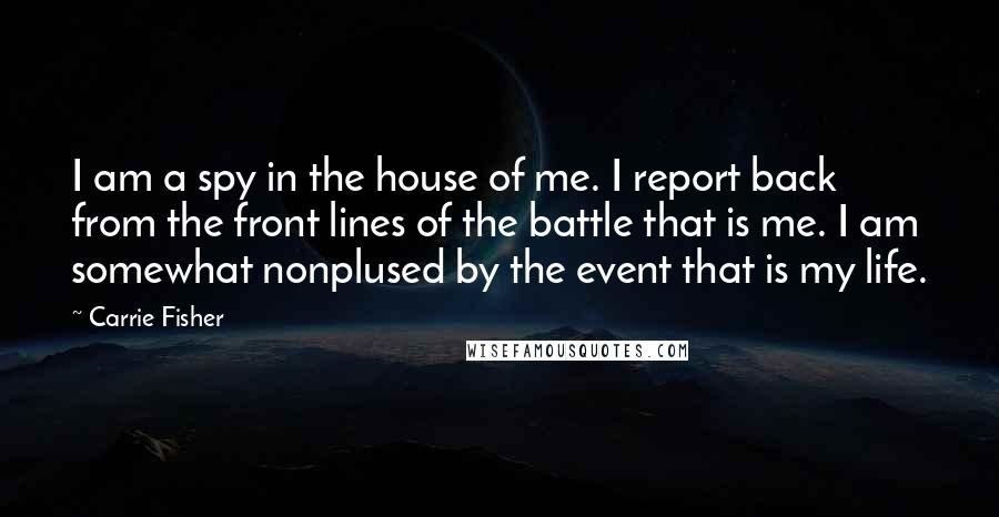 Carrie Fisher Quotes: I am a spy in the house of me. I report back from the front lines of the battle that is me. I am somewhat nonplused by the event that is my life.