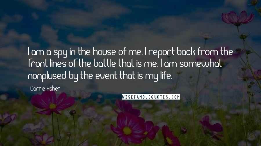 Carrie Fisher Quotes: I am a spy in the house of me. I report back from the front lines of the battle that is me. I am somewhat nonplused by the event that is my life.