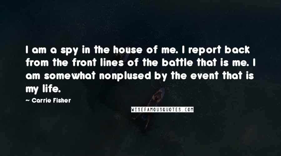 Carrie Fisher Quotes: I am a spy in the house of me. I report back from the front lines of the battle that is me. I am somewhat nonplused by the event that is my life.