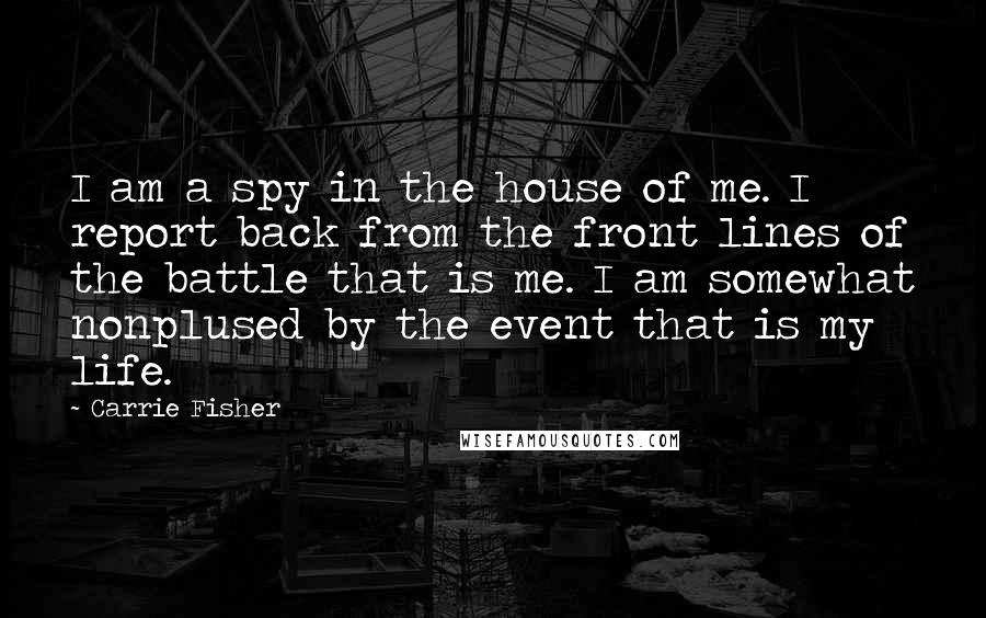 Carrie Fisher Quotes: I am a spy in the house of me. I report back from the front lines of the battle that is me. I am somewhat nonplused by the event that is my life.