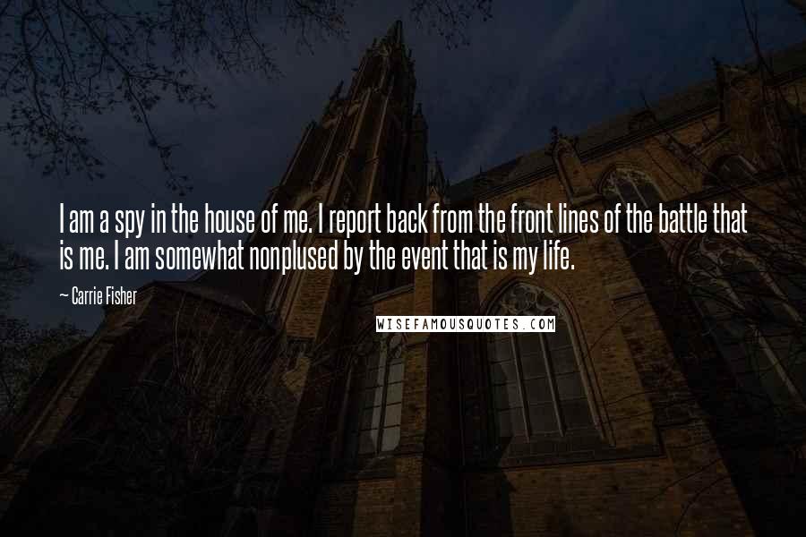 Carrie Fisher Quotes: I am a spy in the house of me. I report back from the front lines of the battle that is me. I am somewhat nonplused by the event that is my life.