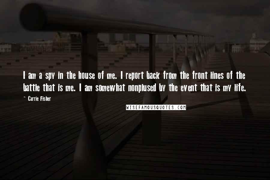 Carrie Fisher Quotes: I am a spy in the house of me. I report back from the front lines of the battle that is me. I am somewhat nonplused by the event that is my life.