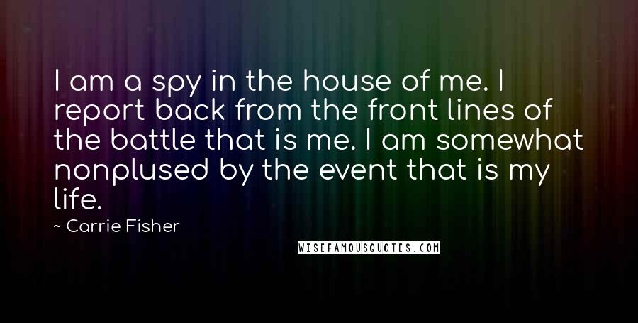 Carrie Fisher Quotes: I am a spy in the house of me. I report back from the front lines of the battle that is me. I am somewhat nonplused by the event that is my life.