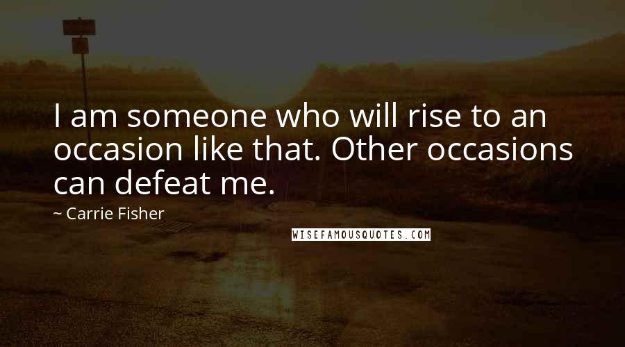 Carrie Fisher Quotes: I am someone who will rise to an occasion like that. Other occasions can defeat me.