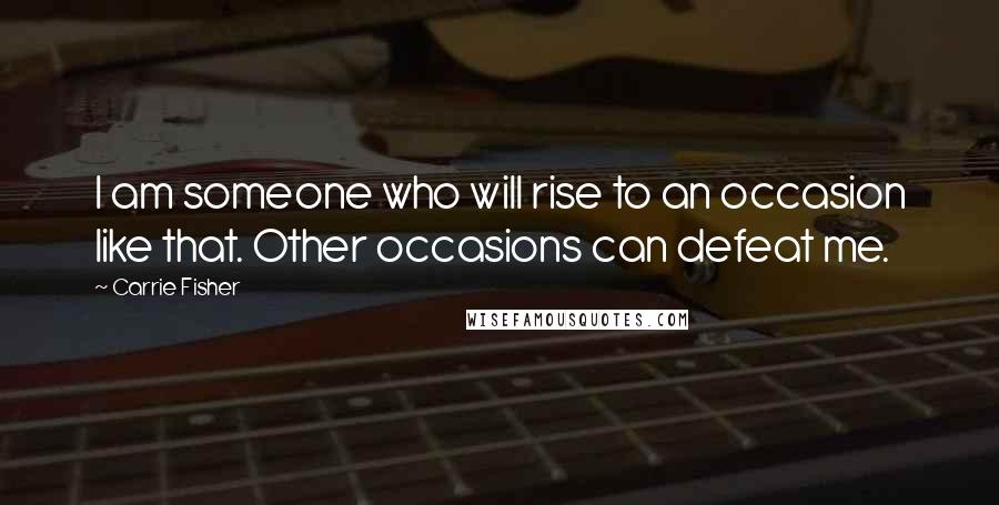 Carrie Fisher Quotes: I am someone who will rise to an occasion like that. Other occasions can defeat me.