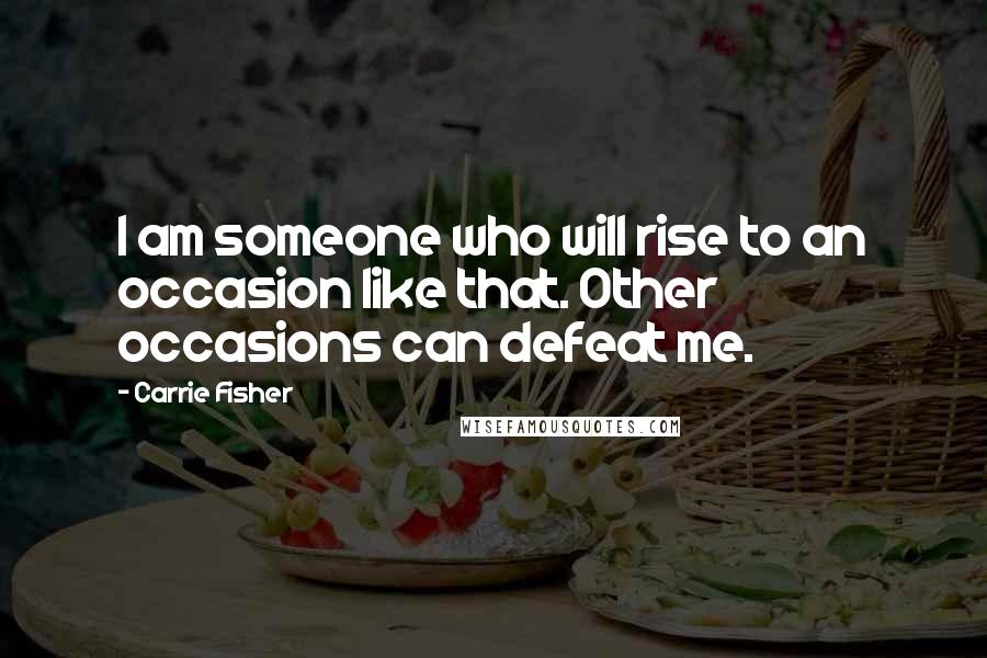 Carrie Fisher Quotes: I am someone who will rise to an occasion like that. Other occasions can defeat me.