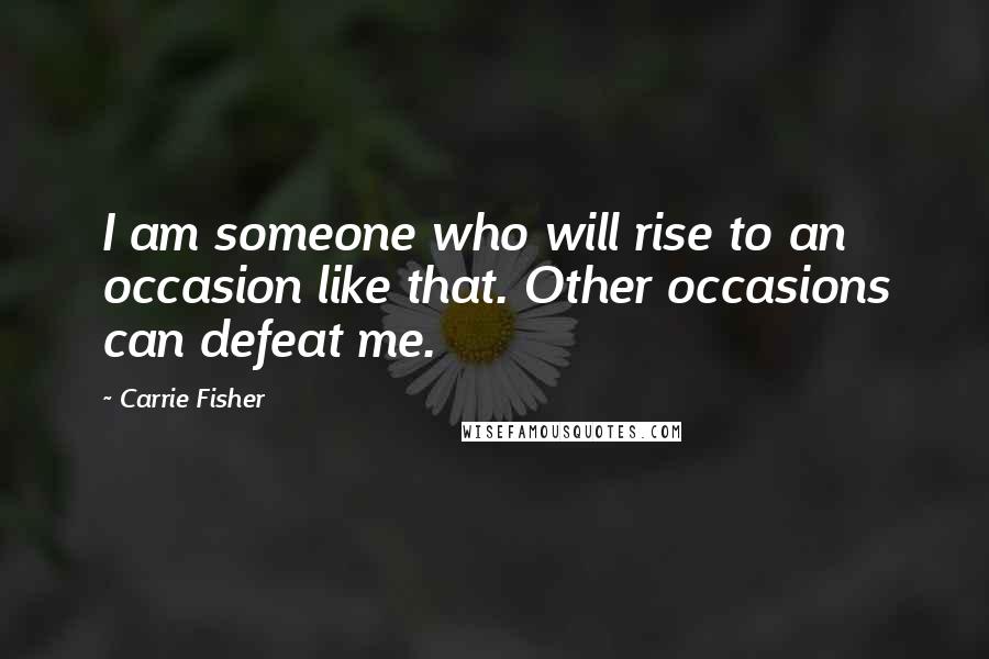 Carrie Fisher Quotes: I am someone who will rise to an occasion like that. Other occasions can defeat me.