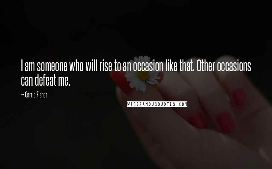 Carrie Fisher Quotes: I am someone who will rise to an occasion like that. Other occasions can defeat me.