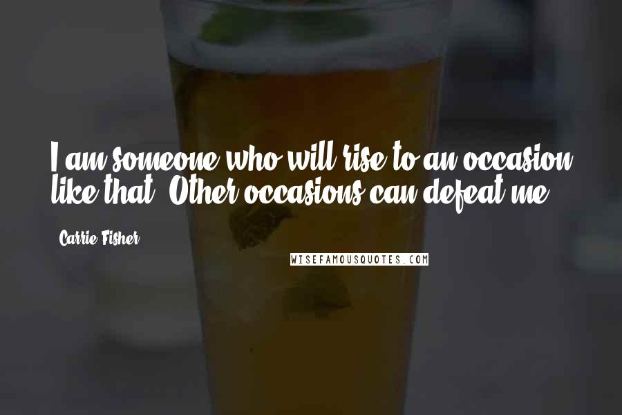 Carrie Fisher Quotes: I am someone who will rise to an occasion like that. Other occasions can defeat me.