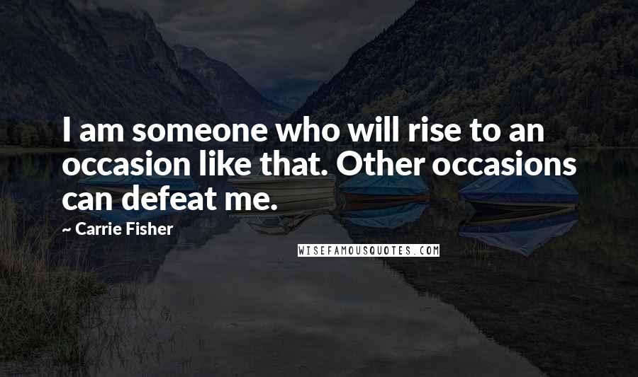 Carrie Fisher Quotes: I am someone who will rise to an occasion like that. Other occasions can defeat me.