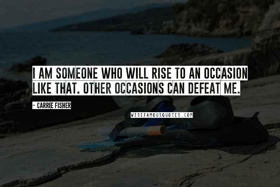 Carrie Fisher Quotes: I am someone who will rise to an occasion like that. Other occasions can defeat me.