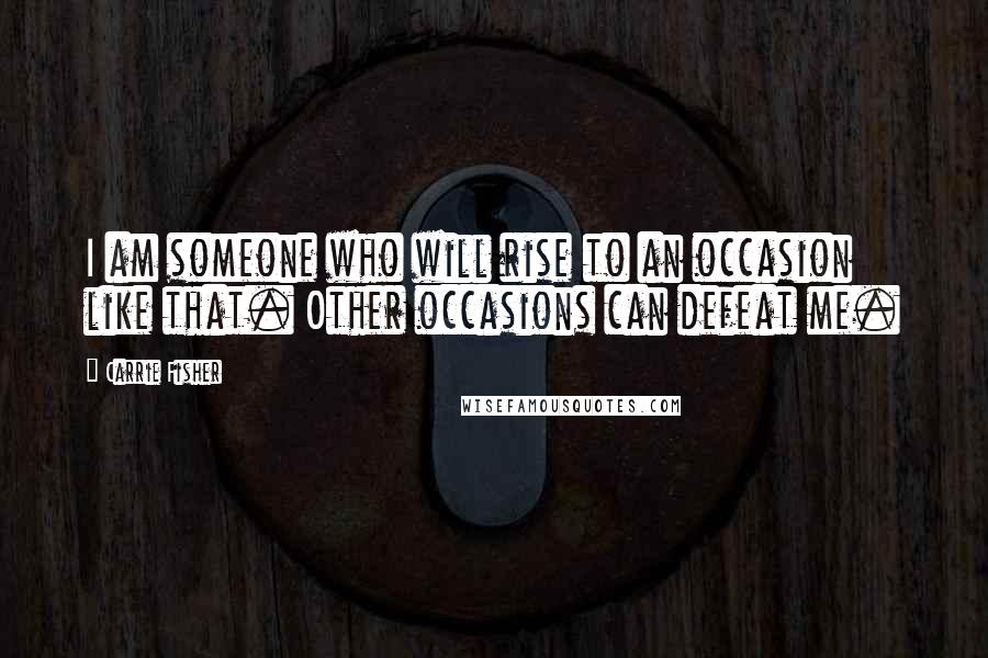 Carrie Fisher Quotes: I am someone who will rise to an occasion like that. Other occasions can defeat me.