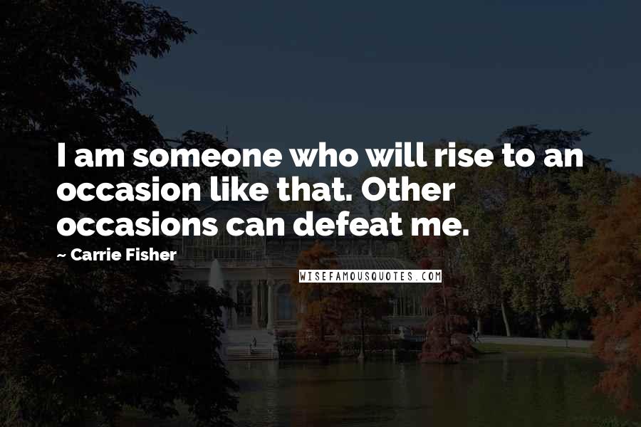 Carrie Fisher Quotes: I am someone who will rise to an occasion like that. Other occasions can defeat me.