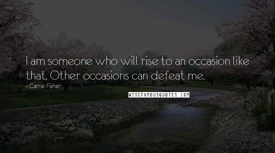 Carrie Fisher Quotes: I am someone who will rise to an occasion like that. Other occasions can defeat me.