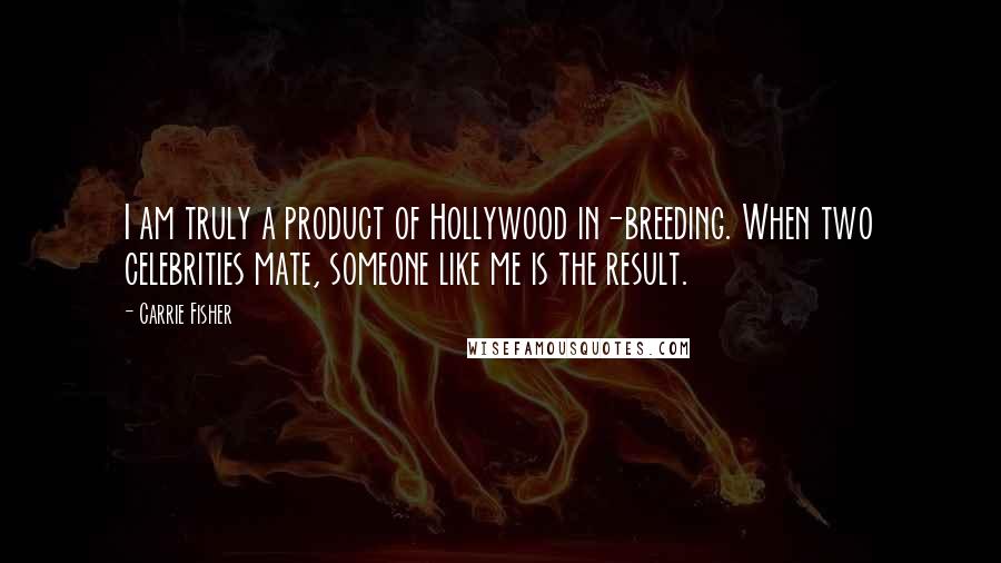 Carrie Fisher Quotes: I am truly a product of Hollywood in-breeding. When two celebrities mate, someone like me is the result.