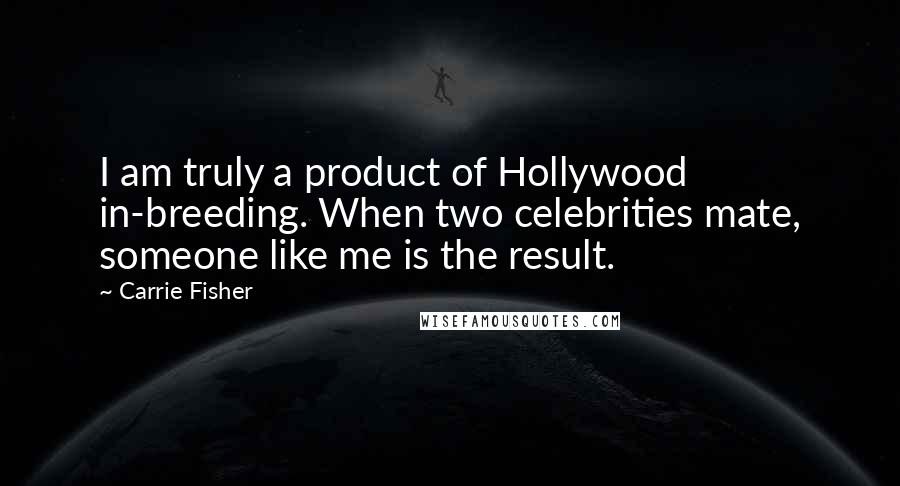 Carrie Fisher Quotes: I am truly a product of Hollywood in-breeding. When two celebrities mate, someone like me is the result.