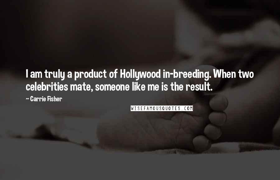 Carrie Fisher Quotes: I am truly a product of Hollywood in-breeding. When two celebrities mate, someone like me is the result.