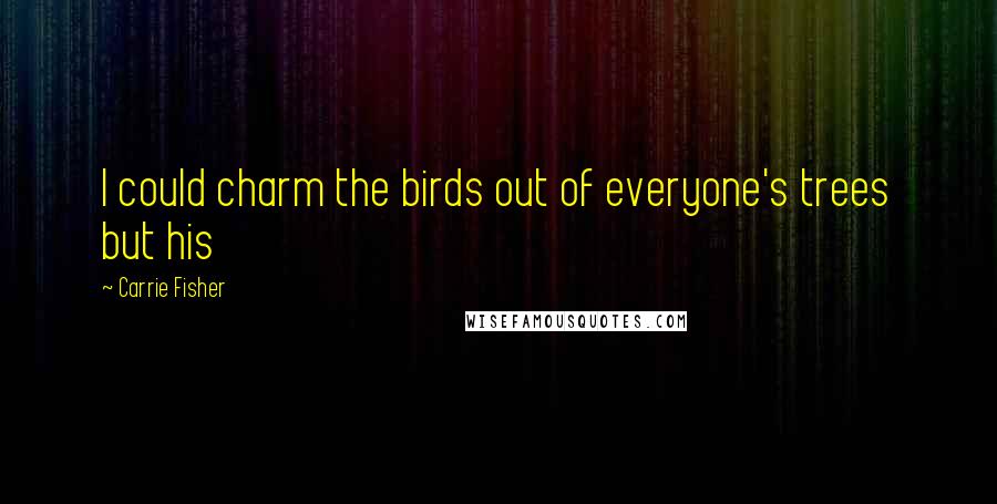 Carrie Fisher Quotes: I could charm the birds out of everyone's trees but his