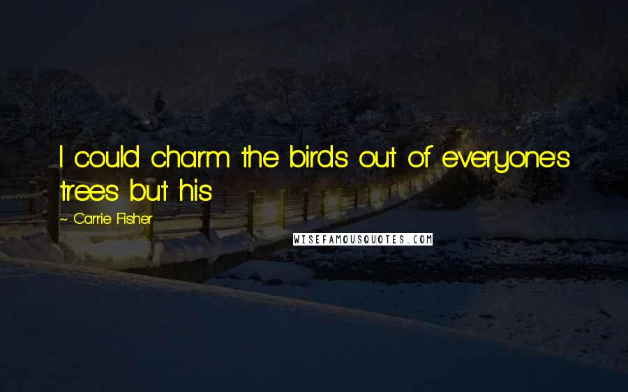 Carrie Fisher Quotes: I could charm the birds out of everyone's trees but his