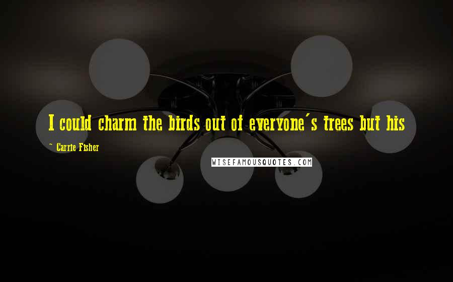 Carrie Fisher Quotes: I could charm the birds out of everyone's trees but his