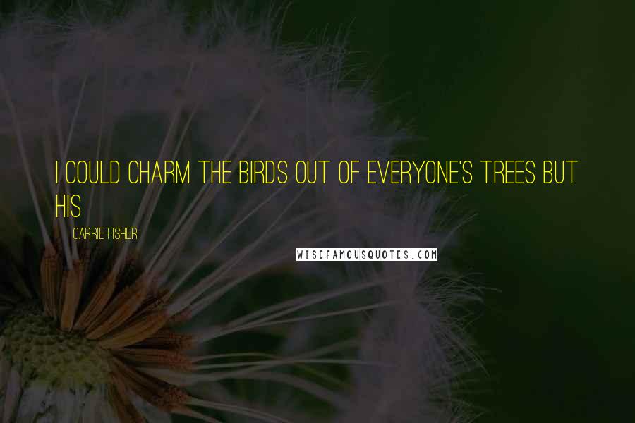 Carrie Fisher Quotes: I could charm the birds out of everyone's trees but his