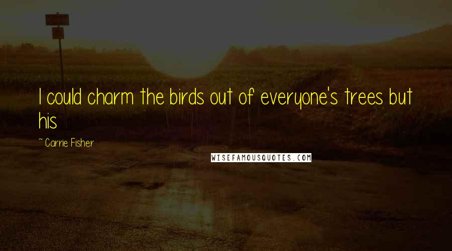 Carrie Fisher Quotes: I could charm the birds out of everyone's trees but his