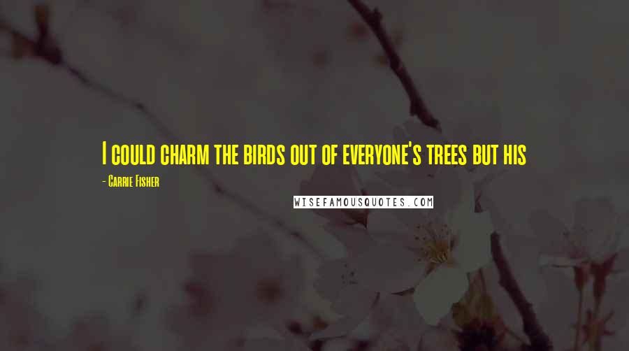 Carrie Fisher Quotes: I could charm the birds out of everyone's trees but his