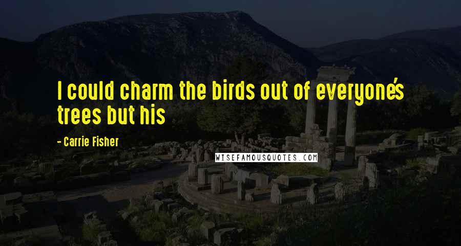 Carrie Fisher Quotes: I could charm the birds out of everyone's trees but his