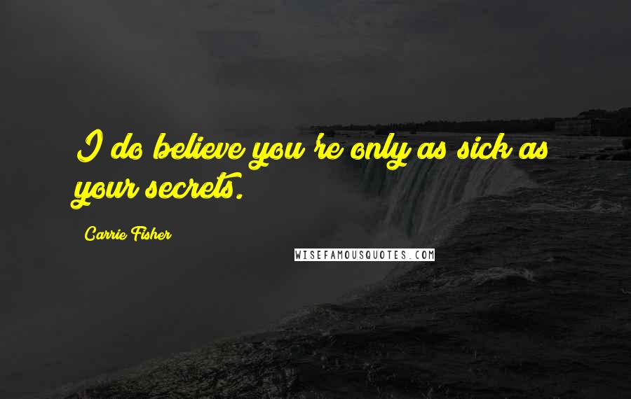 Carrie Fisher Quotes: I do believe you're only as sick as your secrets.