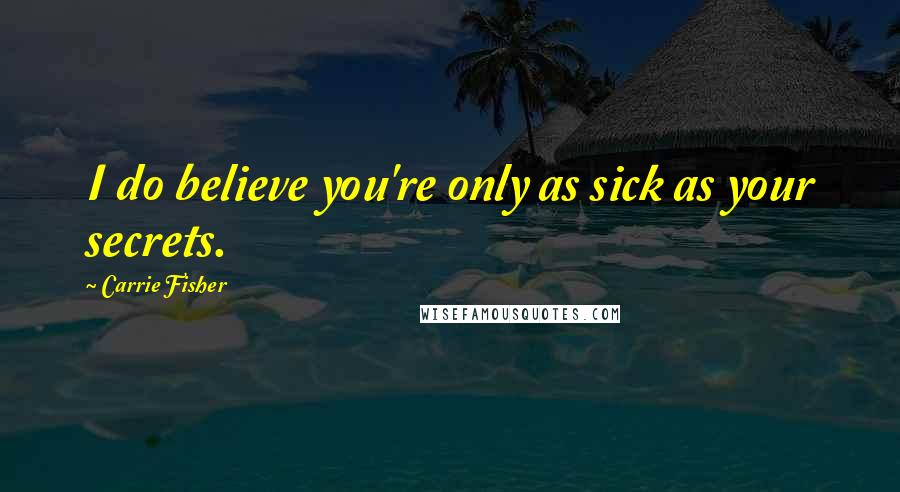 Carrie Fisher Quotes: I do believe you're only as sick as your secrets.