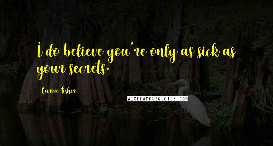 Carrie Fisher Quotes: I do believe you're only as sick as your secrets.