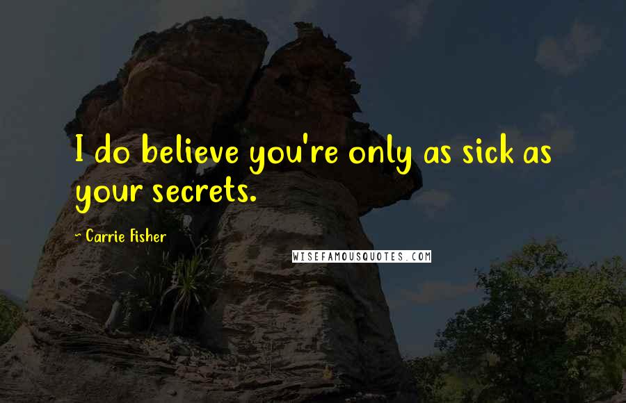 Carrie Fisher Quotes: I do believe you're only as sick as your secrets.