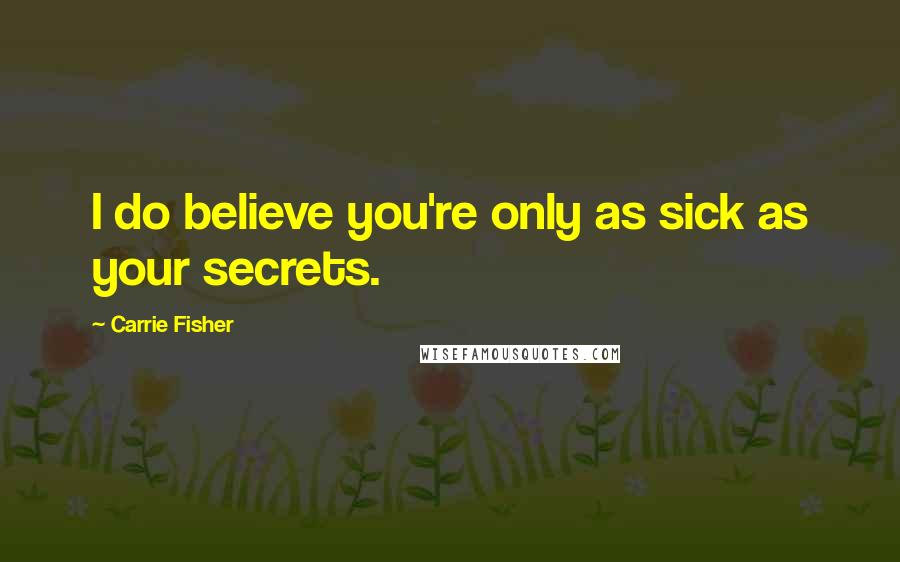 Carrie Fisher Quotes: I do believe you're only as sick as your secrets.